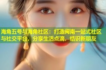 海角五号与海角社区：打造闽南一站式社区与社交平台，分享生活点滴，结识新朋友