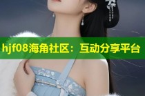 hjf08海角社区：互动分享平台