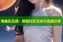 海角乱在线：极致社区互动与资源分享