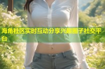 海角社区实时互动分享兴趣圈子社交平台