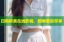 日韩欧美在线影视，粉嫩爱欲尽享