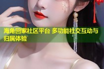 海角回家社区平台 多功能社交互动与归属体验