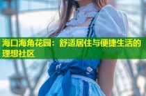 海口海角花园：舒适居住与便捷生活的理想社区