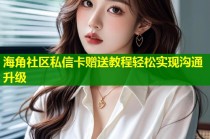 海角社区私信卡赠送教程轻松实现沟通升级