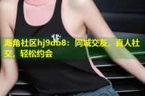 海角社区hj9db8：同城交友，真人社交，轻松约会