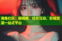 海角社区：刷视频、社交互动、影视资源一站式平台