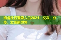 海角社区登录入口2024：交友、分享、发现新世界