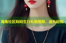 海角社区妈妈生日礼物推荐，送礼轻松