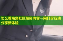 怎么看海角社区精彩内容一网打尽互动分享新体验