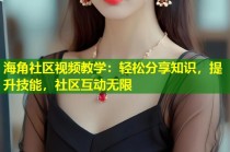 海角社区视频教学：轻松分享知识，提升技能，社区互动无限