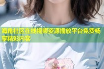 海角社区在线视频资源播放平台免费畅享精彩内容