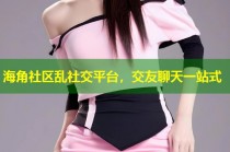 海角社区乱社交平台，交友聊天一站式