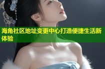 海角社区地址变更中心打造便捷生活新体验