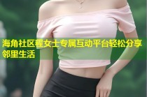 海角社区程女士专属互动平台轻松分享邻里生活