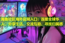 海角社区海外官网入口：连接全球华人，分享生活、交流互助、寻找归属感