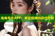 海角毛片APP：丰富视频内容任你看