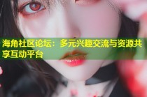 海角社区论坛：多元兴趣交流与资源共享互动平台