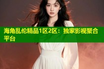海角乱伦精品1区2区：独家影视聚合平台