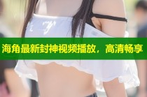 海角最新封神视频播放，高清畅享