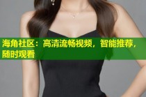 海角社区：高清流畅视频，智能推荐，随时观看