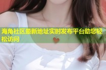 海角社区最新地址实时发布平台助您轻松访问