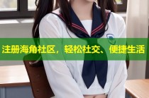 注册海角社区，轻松社交、便捷生活