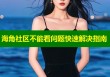 海角社区不能看问题快速解决指南