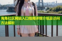 海角社区网站入口指南详细介绍及访问方法解析