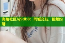 海角社区hj9db8：同城交友、视频约聊