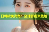 日韩欧美海角：全球影视聚集地