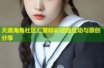 天涯海角社区汇聚精彩话题互动与原创分享
