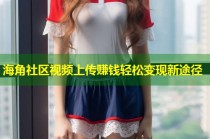 海角社区视频上传赚钱轻松变现新途径