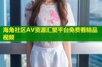 海角社区AV资源汇聚平台免费看精品视频