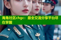 海角社区chgc：最全交流分享平台尽在掌握