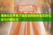 海角社区苹果下载安装即刻体验实时互动与兴趣社交