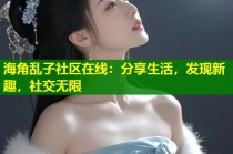 海角乱子社区在线：分享生活，发现新趣，社交无限