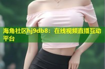 海角社区hj9db8：在线视频直播互动平台
