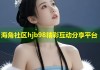 海角社区hjb98精彩互动分享平台