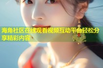 海角社区在线观看视频互动平台轻松分享精彩内容