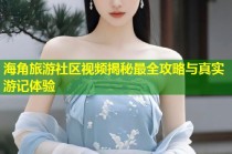 海角旅游社区视频揭秘最全攻略与真实游记体验