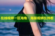 在线视频一区海角：海量视频在线看