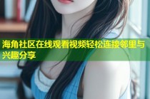 海角社区在线观看视频轻松连接邻里与兴趣分享