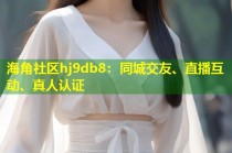 海角社区hj9db8：同城交友、直播互动、真人认证