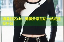 海角社区ch：畅聊分享互动一站式社交平台