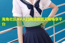 海角社区AV入口高清资源无限畅享平台