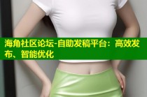 海角社区论坛-自助发稿平台：高效发布、智能优化