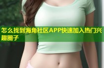 怎么找到海角社区APP快速加入热门兴趣圈子