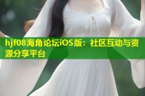 hjf08海角论坛iOS版：社区互动与资源分享平台