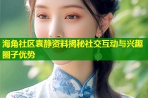 海角社区袁静资料揭秘社交互动与兴趣圈子优势