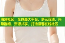 海角社区：全球最大平台，多元互动、兴趣群组、资源共享，打造温馨在线社区